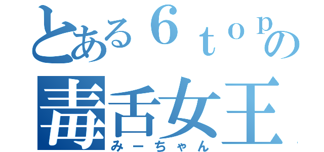 とある６ｔｏｐの毒舌女王（みーちゃん）