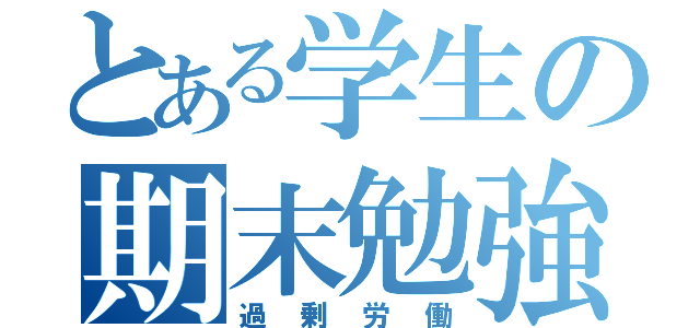 とある学生の期末勉強（過剰労働）