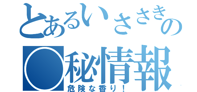 とあるいささきの◯秘情報（危険な香り！）