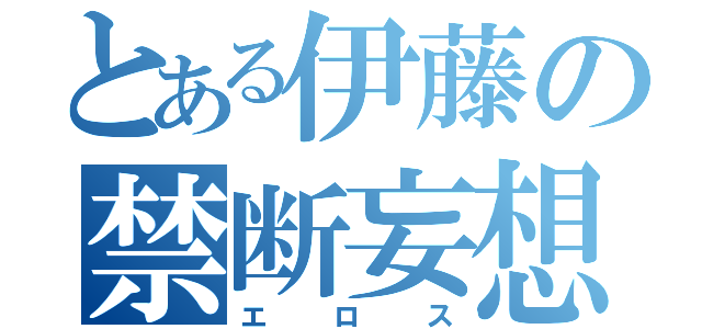 とある伊藤の禁断妄想（エロス）