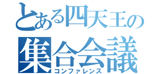 とある四天王の集合会議（コンファレンス）