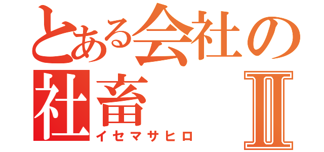 とある会社の社畜Ⅱ（イセマサヒロ）