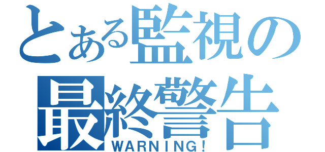 とある監視の最終警告（ＷＡＲＮＩＮＧ！）