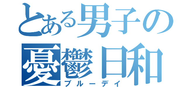 とある男子の憂鬱日和（ブルーデイ）