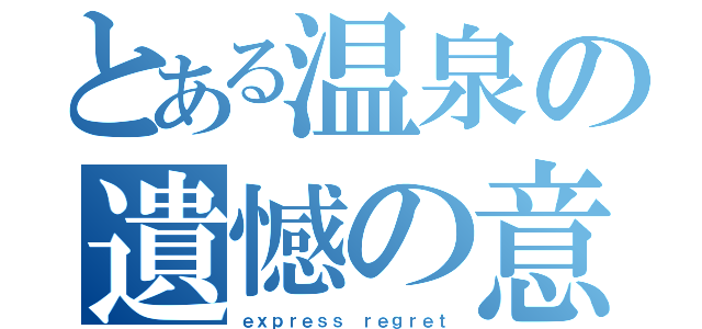 とある温泉の遺憾の意（ｅｘｐｒｅｓｓ ｒｅｇｒｅｔ）