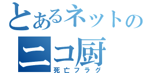 とあるネットのニコ厨（死亡フラグ）