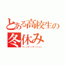 とある高校生の冬休み（ウィンターバケーション）