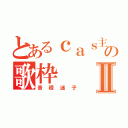 とあるｃａｓ主の歌枠Ⅱ（音程迷子）