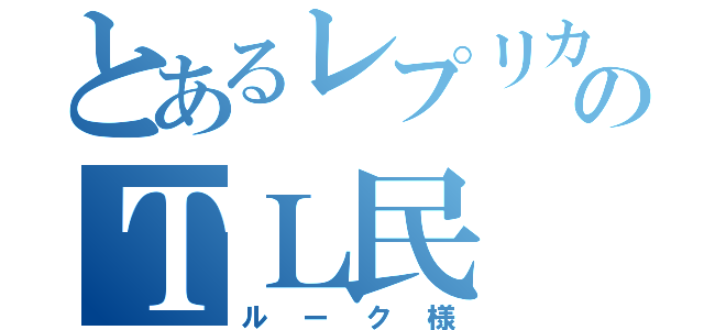 とあるレプリカのＴＬ民（ルーク様）