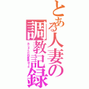 とある人妻の調教記録（おじさんの肉便器ＮＴＲ）