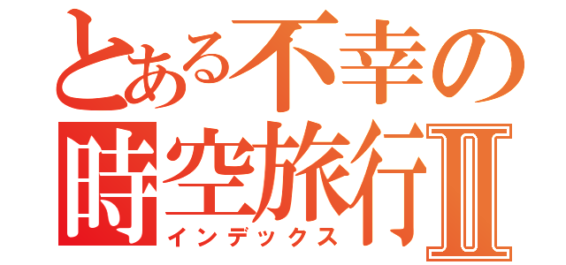 とある不幸の時空旅行Ⅱ（インデックス）