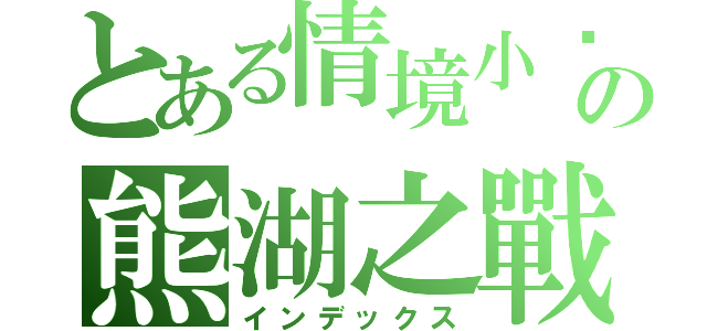 とある情境小說の熊湖之戰（インデックス）