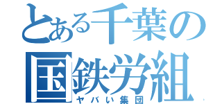 とある千葉の国鉄労組（ヤバい集団）