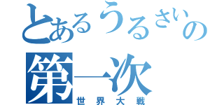 とあるうるさい奴らの第一次（世界大戦）