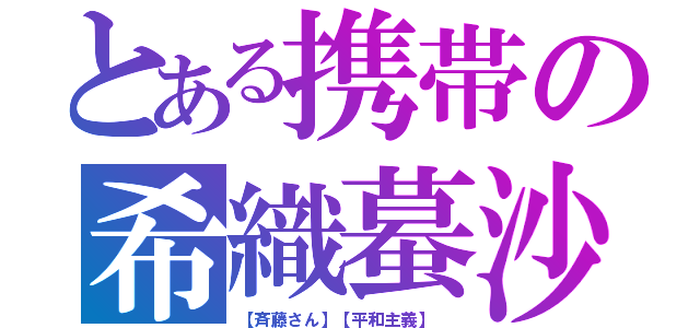 とある携帯の希織蟇沙斗（【斉藤さん】【平和主義】 ）