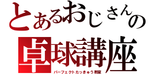 とあるおじさんの卓球講座（パーフェクトたっきゅう教室）