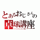 とあるおじさんの卓球講座（パーフェクトたっきゅう教室）