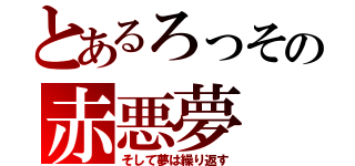 とあるろっその赤悪夢（そして夢は繰り返す）