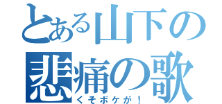 とある山下の悲痛の歌（くそボケが！）