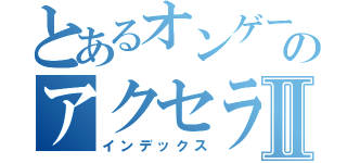 とあるオンゲーのアクセラレータⅡ（インデックス）