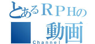 とあるＲＰＨの　　動画（Ｃｈａｎｎｅｌ）