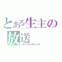 とある生主の放送（ブロードキャスティング）