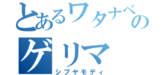 とあるワタナベのゲリマ（シブヤモディ）