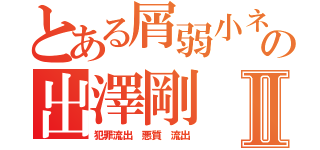 とある屑弱小ネイバーの出澤剛Ⅱ（犯罪流出 悪質 流出）