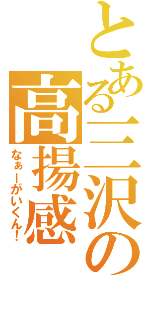 とある三沢の高揚感（なぁーがいくん！）