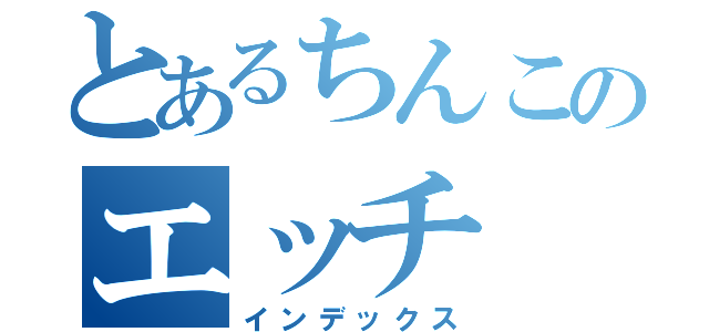 とあるちんこのエッチ（インデックス）