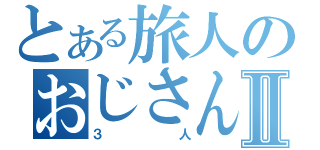 とある旅人のおじさんⅡ（３人）