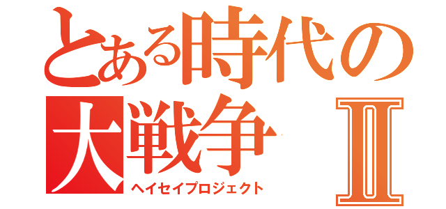 とある時代の大戦争Ⅱ（ヘイセイプロジェクト）