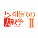 とある時代の大戦争Ⅱ（ヘイセイプロジェクト）