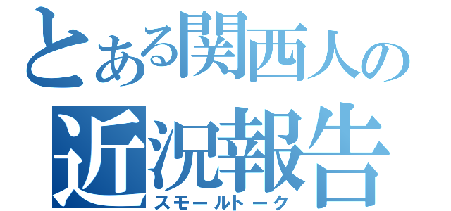 とある関西人の近況報告（スモールトーク）