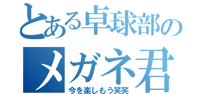 とある卓球部のメガネ君（今を楽しもう笑笑）