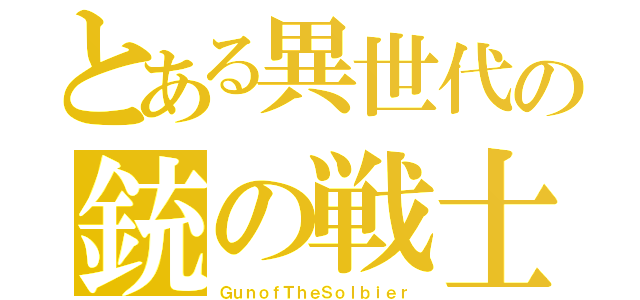 とある異世代の銃の戦士（ＧｕｎｏｆＴｈｅＳｏｌｂｉｅｒ）