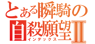 とある瞬騎の自殺願望Ⅱ（インデックス）