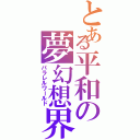 とある平和の夢幻想界（パラレルワールド）