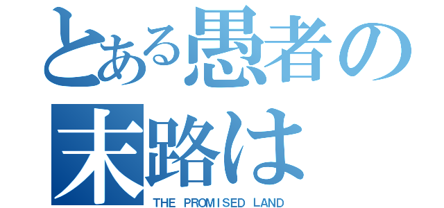 とある愚者の末路は（ＴＨＥ ＰＲＯＭＩＳＥＤ ＬＡＮＤ）