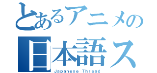 とあるアニメの日本語スレッド（Ｊａｐａｎｅｓｅ Ｔｈｒｅａｄ）