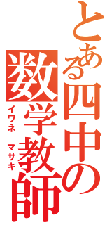 とある四中の数学教師（イワネ　マサキ）