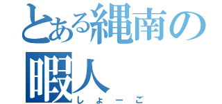 とある縄南の暇人（しょーご）