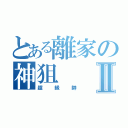 とある離家の神狙Ⅱ（超級帥）