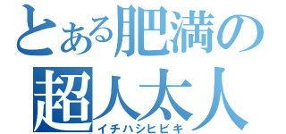 とある肥満の超人太人（イチハシヒビキ）