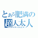 とある肥満の超人太人（イチハシヒビキ）