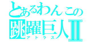 とあるわんこの跳躍巨人Ⅱ（アトラス）