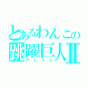 とあるわんこの跳躍巨人Ⅱ（アトラス）