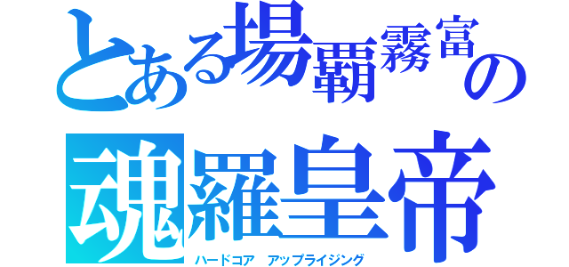 とある場覇霧富の魂羅皇帝（ハードコア アップライジング）