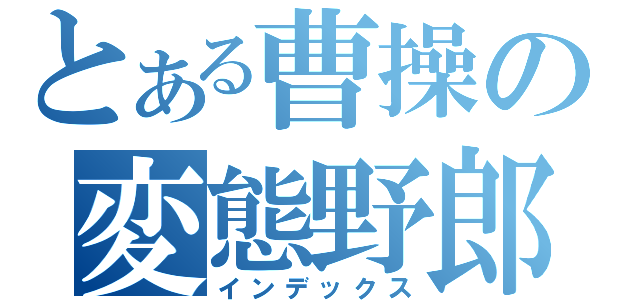 とある曹操の変態野郎（インデックス）