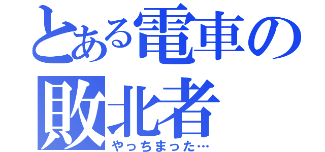 とある電車の敗北者（やっちまった…）